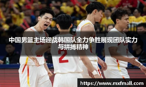 中国男篮主场迎战韩国队全力争胜展现团队实力与拼搏精神