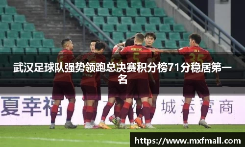 武汉足球队强势领跑总决赛积分榜71分稳居第一名